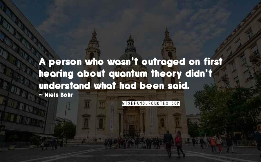 Niels Bohr Quotes: A person who wasn't outraged on first hearing about quantum theory didn't understand what had been said.