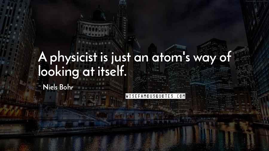 Niels Bohr Quotes: A physicist is just an atom's way of looking at itself.