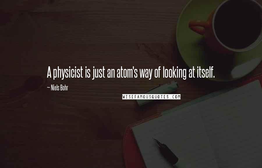 Niels Bohr Quotes: A physicist is just an atom's way of looking at itself.