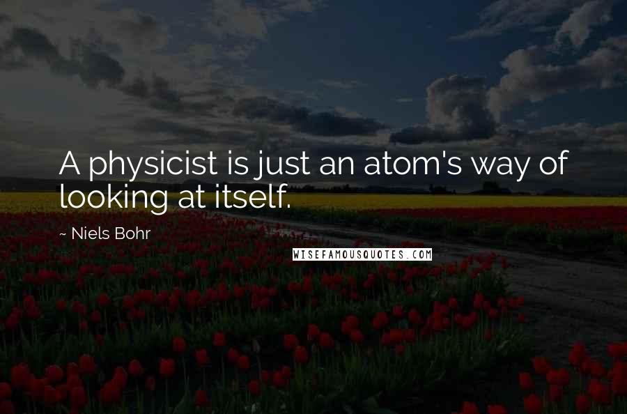 Niels Bohr Quotes: A physicist is just an atom's way of looking at itself.