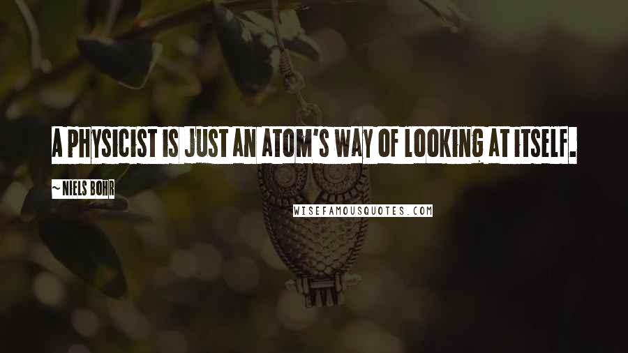 Niels Bohr Quotes: A physicist is just an atom's way of looking at itself.