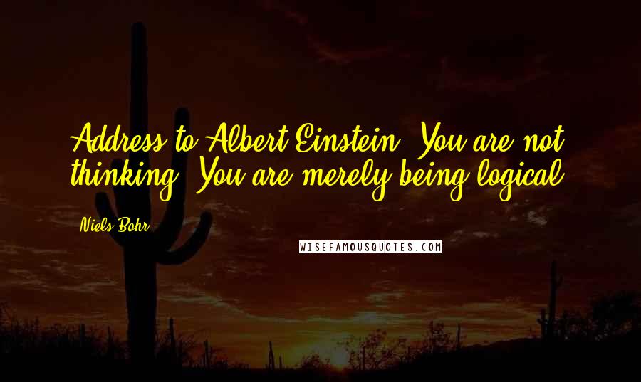 Niels Bohr Quotes: Address to Albert Einstein: You are not thinking. You are merely being logical.