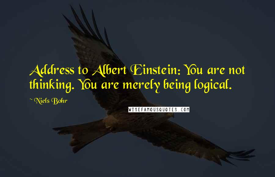 Niels Bohr Quotes: Address to Albert Einstein: You are not thinking. You are merely being logical.