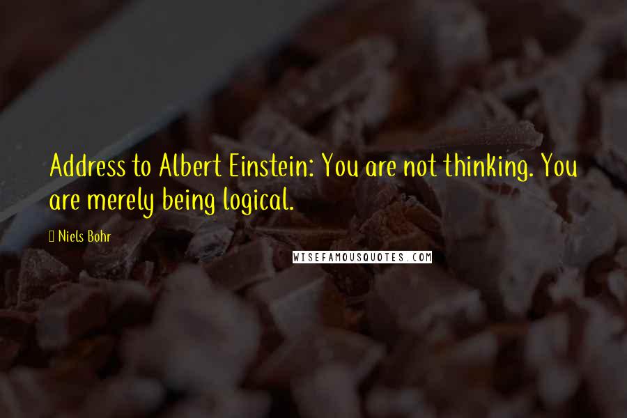 Niels Bohr Quotes: Address to Albert Einstein: You are not thinking. You are merely being logical.