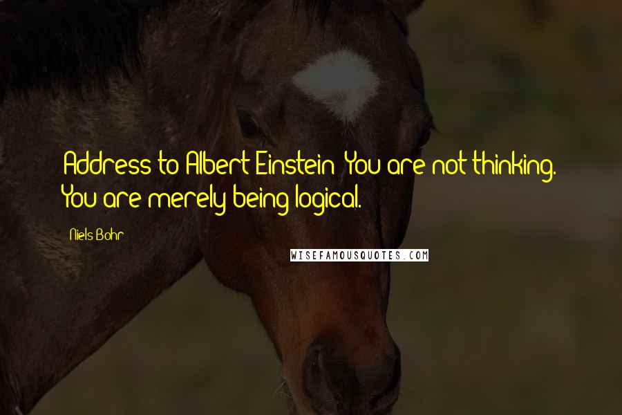 Niels Bohr Quotes: Address to Albert Einstein: You are not thinking. You are merely being logical.