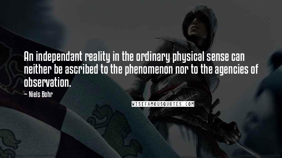 Niels Bohr Quotes: An independant reality in the ordinary physical sense can neither be ascribed to the phenomenon nor to the agencies of observation.