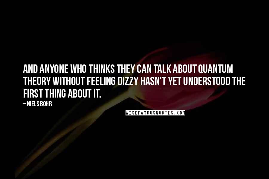 Niels Bohr Quotes: And anyone who thinks they can talk about quantum theory without feeling dizzy hasn't yet understood the first thing about it.