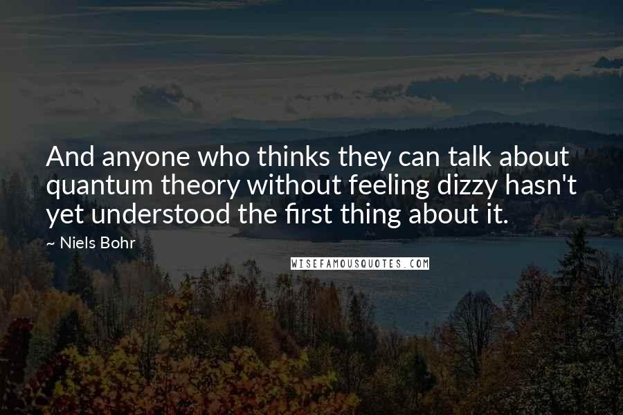 Niels Bohr Quotes: And anyone who thinks they can talk about quantum theory without feeling dizzy hasn't yet understood the first thing about it.