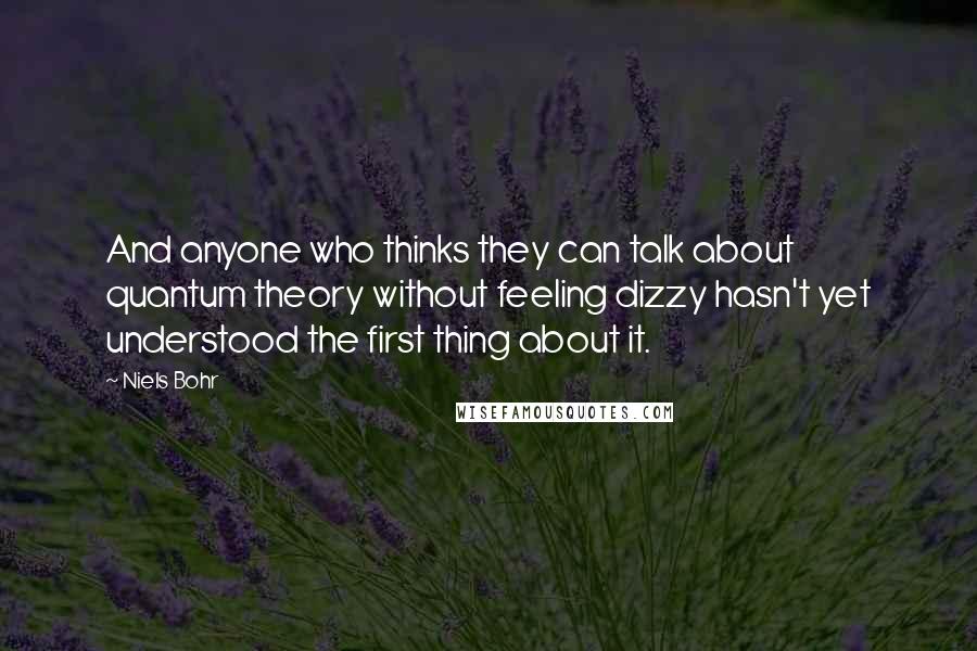 Niels Bohr Quotes: And anyone who thinks they can talk about quantum theory without feeling dizzy hasn't yet understood the first thing about it.