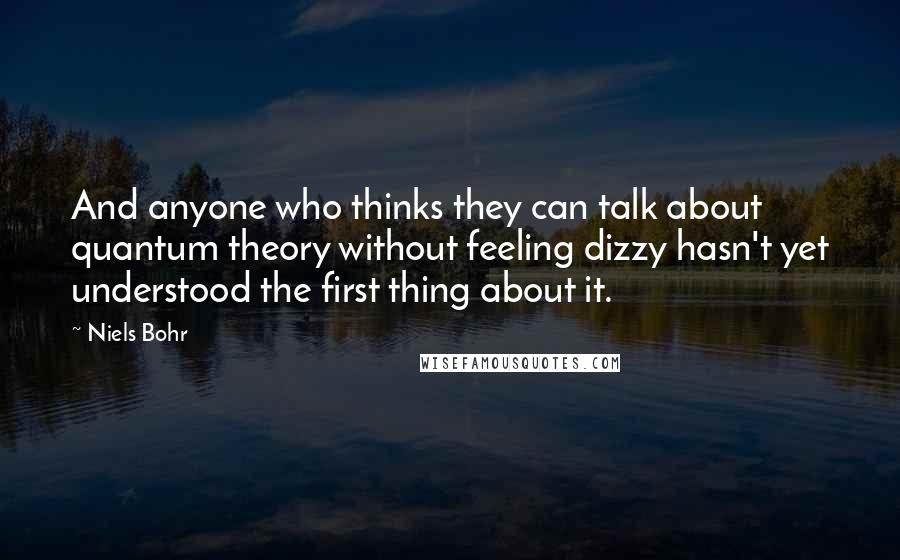 Niels Bohr Quotes: And anyone who thinks they can talk about quantum theory without feeling dizzy hasn't yet understood the first thing about it.