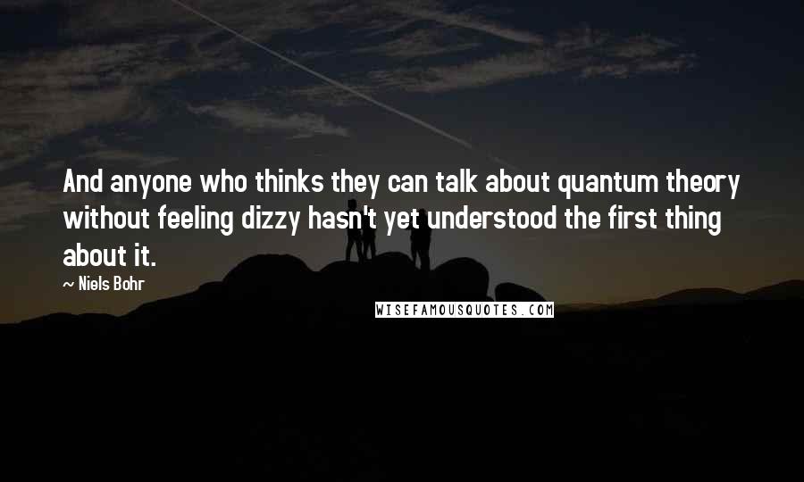 Niels Bohr Quotes: And anyone who thinks they can talk about quantum theory without feeling dizzy hasn't yet understood the first thing about it.