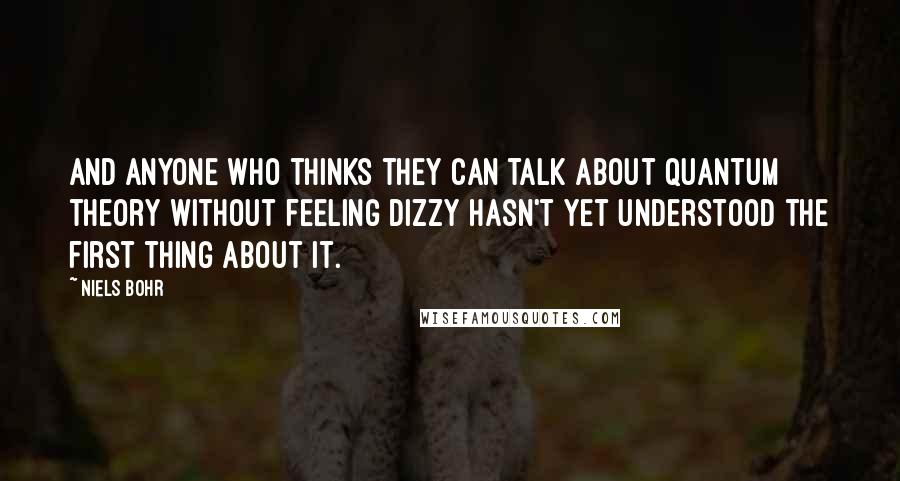 Niels Bohr Quotes: And anyone who thinks they can talk about quantum theory without feeling dizzy hasn't yet understood the first thing about it.