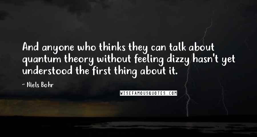 Niels Bohr Quotes: And anyone who thinks they can talk about quantum theory without feeling dizzy hasn't yet understood the first thing about it.