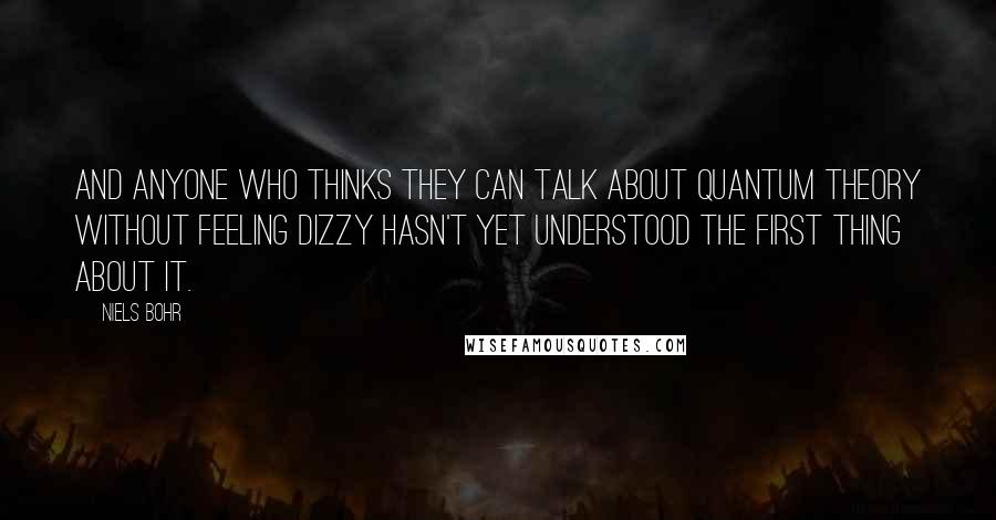 Niels Bohr Quotes: And anyone who thinks they can talk about quantum theory without feeling dizzy hasn't yet understood the first thing about it.