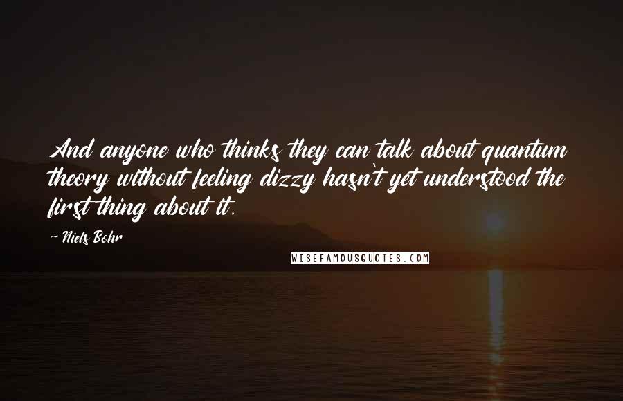 Niels Bohr Quotes: And anyone who thinks they can talk about quantum theory without feeling dizzy hasn't yet understood the first thing about it.