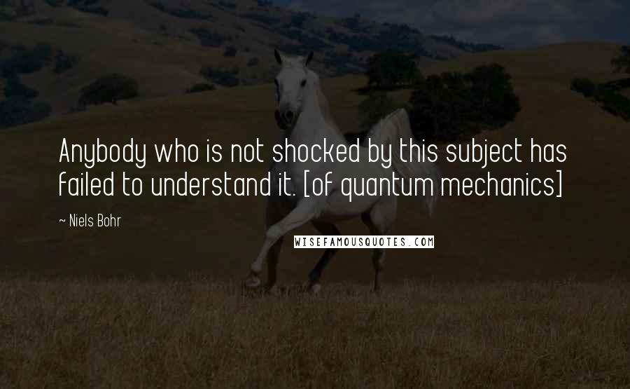 Niels Bohr Quotes: Anybody who is not shocked by this subject has failed to understand it. [of quantum mechanics]