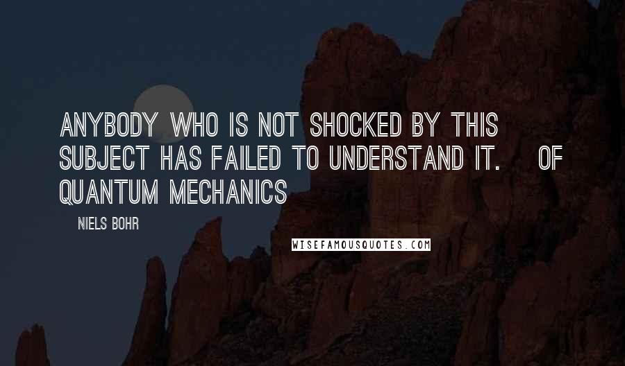 Niels Bohr Quotes: Anybody who is not shocked by this subject has failed to understand it. [of quantum mechanics]