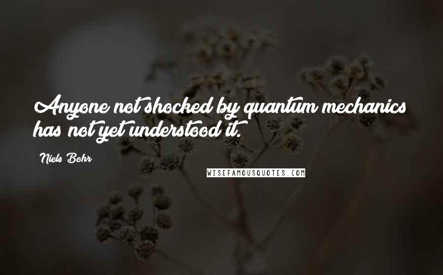 Niels Bohr Quotes: Anyone not shocked by quantum mechanics has not yet understood it.