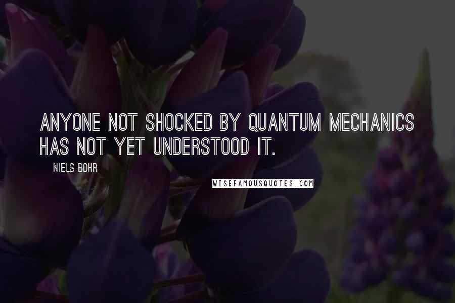 Niels Bohr Quotes: Anyone not shocked by quantum mechanics has not yet understood it.