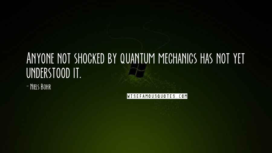 Niels Bohr Quotes: Anyone not shocked by quantum mechanics has not yet understood it.