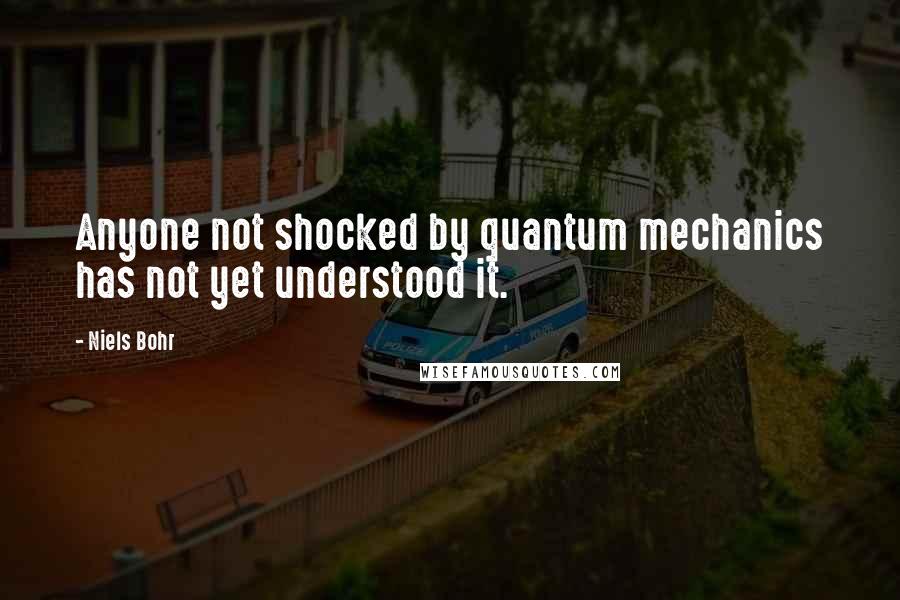 Niels Bohr Quotes: Anyone not shocked by quantum mechanics has not yet understood it.