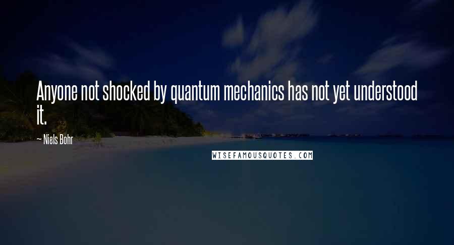 Niels Bohr Quotes: Anyone not shocked by quantum mechanics has not yet understood it.