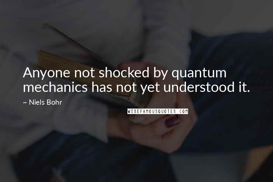 Niels Bohr Quotes: Anyone not shocked by quantum mechanics has not yet understood it.