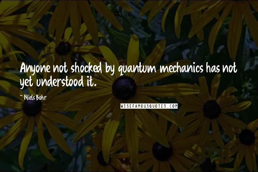 Niels Bohr Quotes: Anyone not shocked by quantum mechanics has not yet understood it.