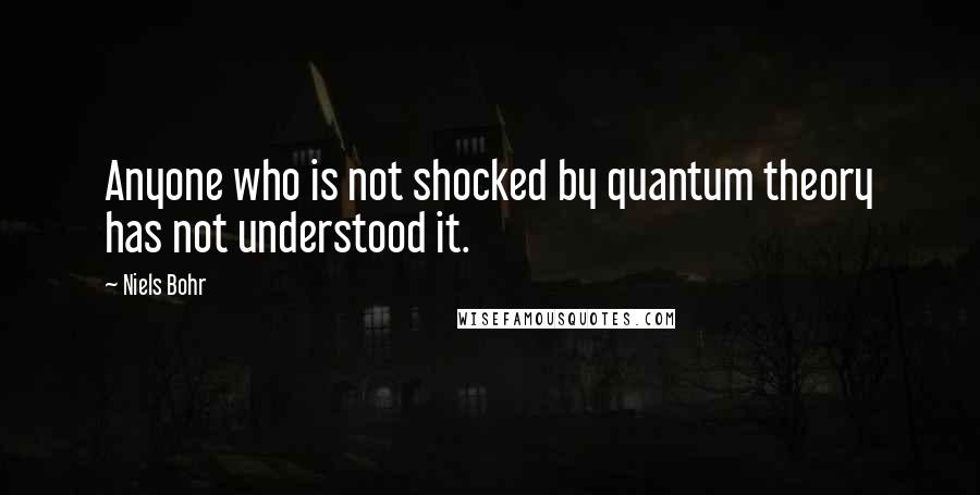 Niels Bohr Quotes: Anyone who is not shocked by quantum theory has not understood it.