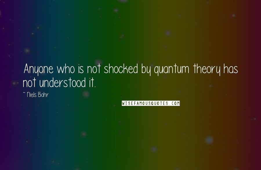 Niels Bohr Quotes: Anyone who is not shocked by quantum theory has not understood it.