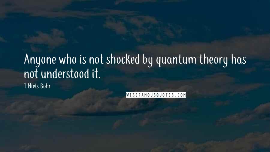 Niels Bohr Quotes: Anyone who is not shocked by quantum theory has not understood it.