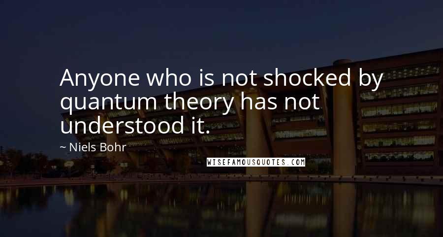 Niels Bohr Quotes: Anyone who is not shocked by quantum theory has not understood it.