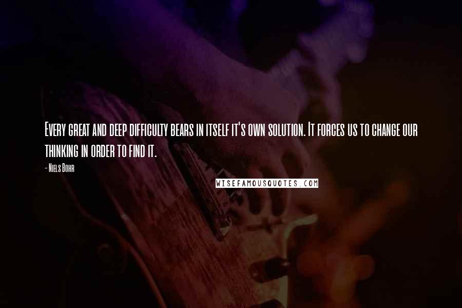 Niels Bohr Quotes: Every great and deep difficulty bears in itself it's own solution. It forces us to change our thinking in order to find it.