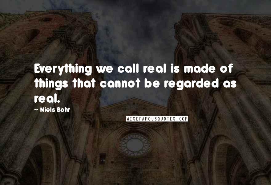 Niels Bohr Quotes: Everything we call real is made of things that cannot be regarded as real.