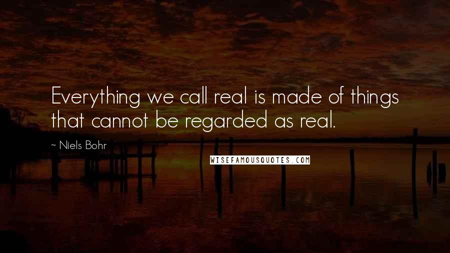 Niels Bohr Quotes: Everything we call real is made of things that cannot be regarded as real.