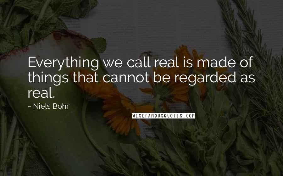 Niels Bohr Quotes: Everything we call real is made of things that cannot be regarded as real.