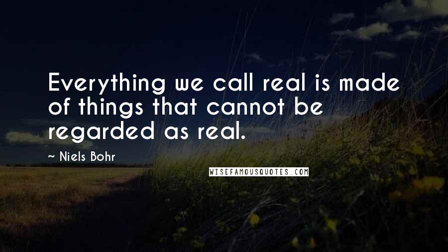 Niels Bohr Quotes: Everything we call real is made of things that cannot be regarded as real.