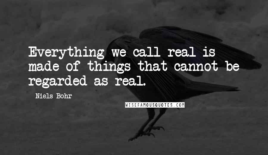 Niels Bohr Quotes: Everything we call real is made of things that cannot be regarded as real.