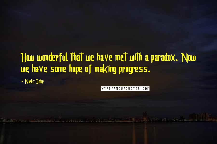 Niels Bohr Quotes: How wonderful that we have met with a paradox. Now we have some hope of making progress.