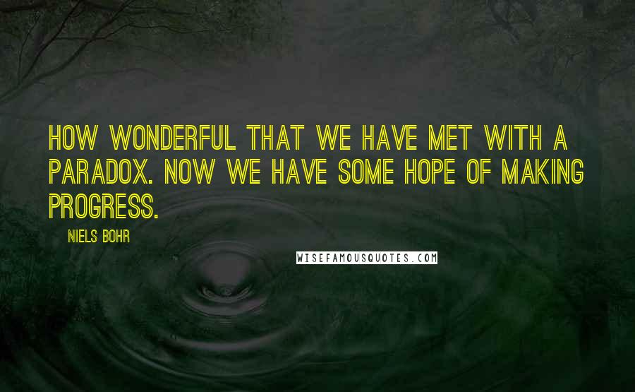 Niels Bohr Quotes: How wonderful that we have met with a paradox. Now we have some hope of making progress.