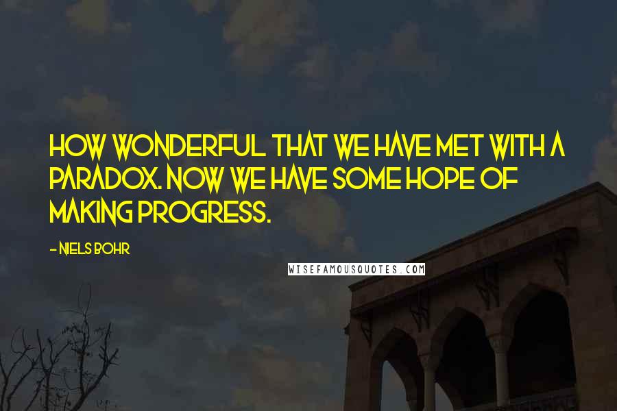 Niels Bohr Quotes: How wonderful that we have met with a paradox. Now we have some hope of making progress.