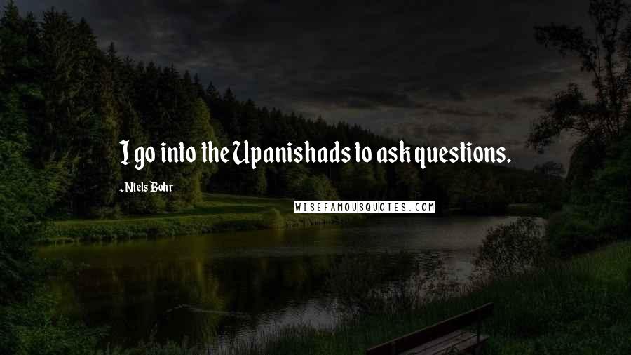 Niels Bohr Quotes: I go into the Upanishads to ask questions.