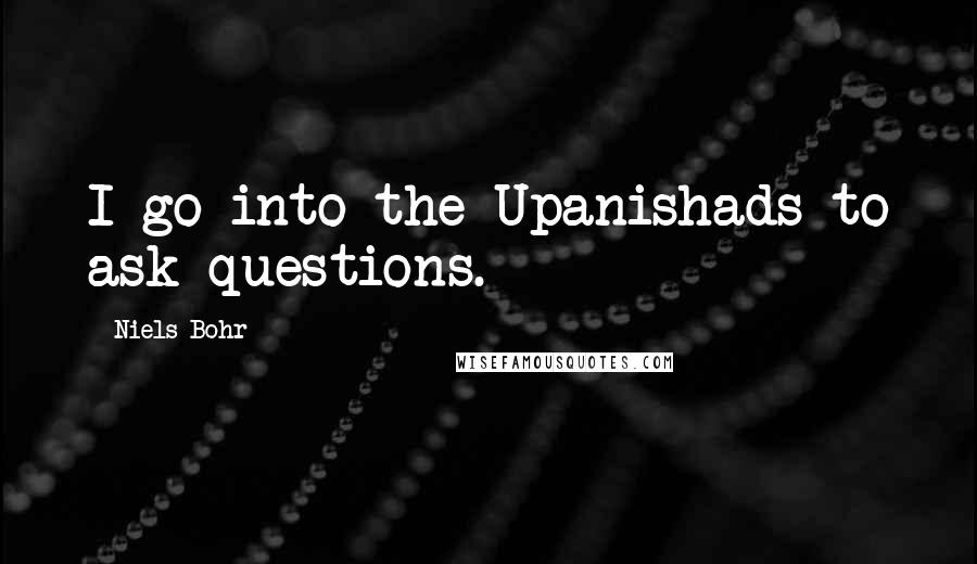 Niels Bohr Quotes: I go into the Upanishads to ask questions.