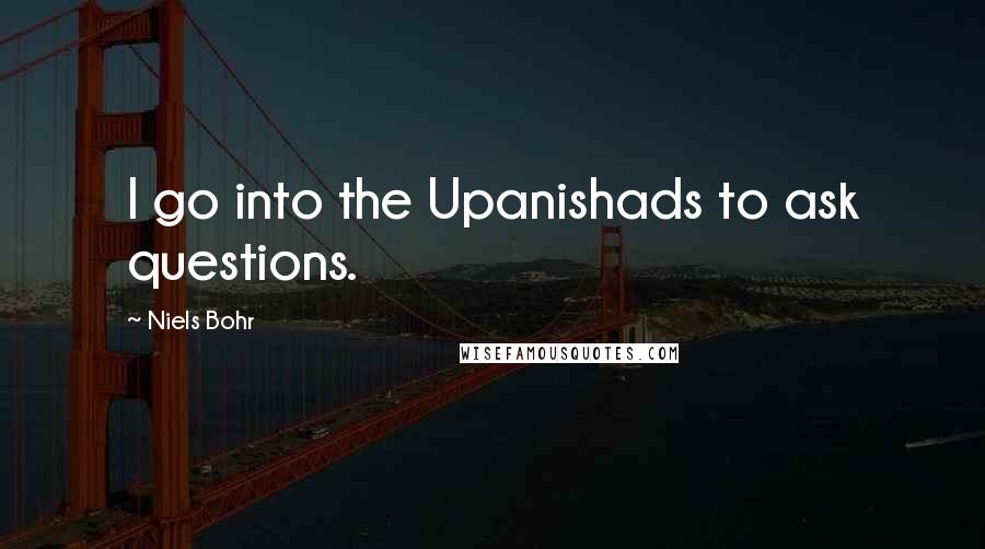 Niels Bohr Quotes: I go into the Upanishads to ask questions.