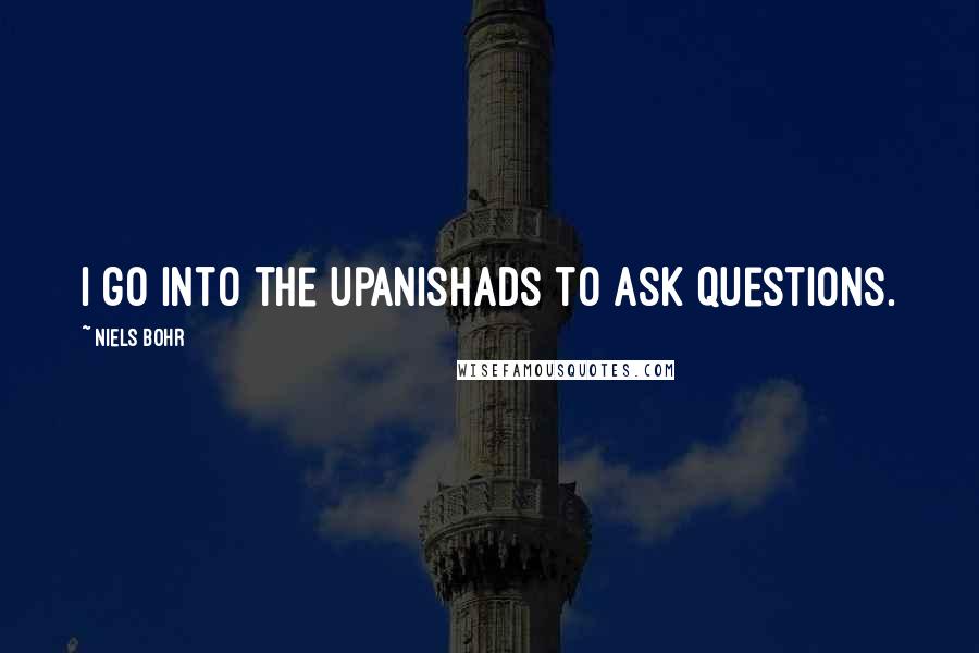Niels Bohr Quotes: I go into the Upanishads to ask questions.