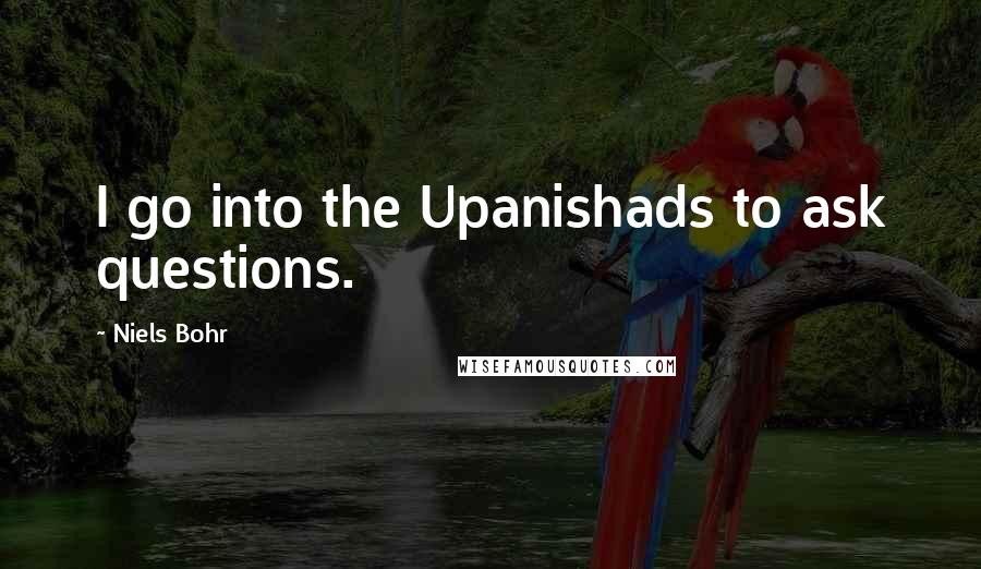 Niels Bohr Quotes: I go into the Upanishads to ask questions.