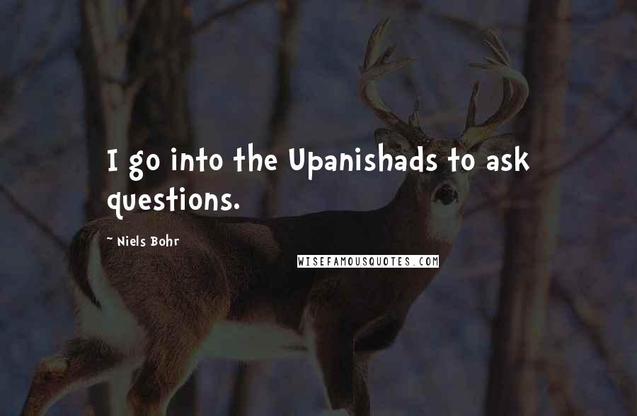 Niels Bohr Quotes: I go into the Upanishads to ask questions.