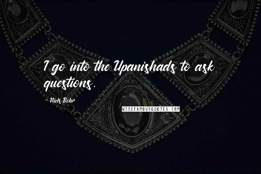 Niels Bohr Quotes: I go into the Upanishads to ask questions.