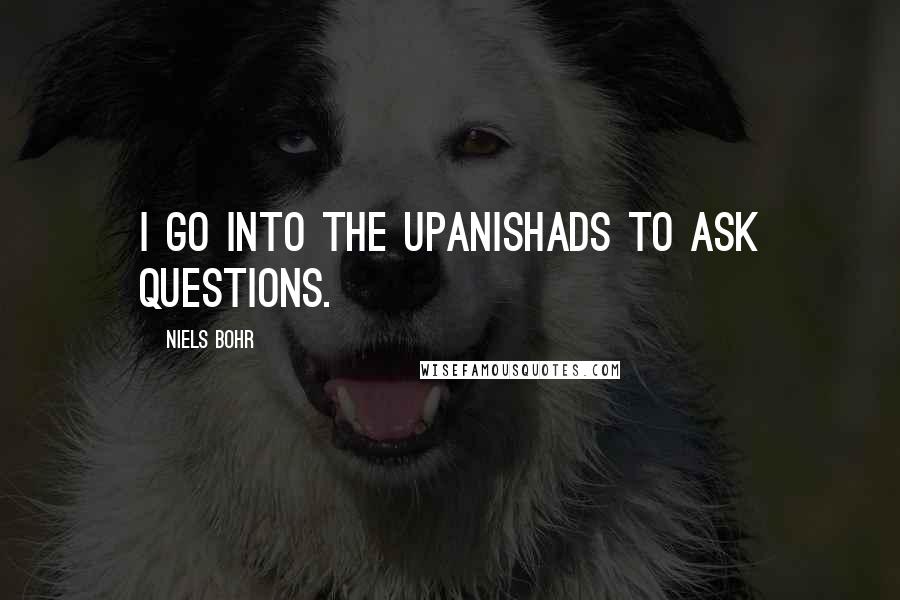 Niels Bohr Quotes: I go into the Upanishads to ask questions.