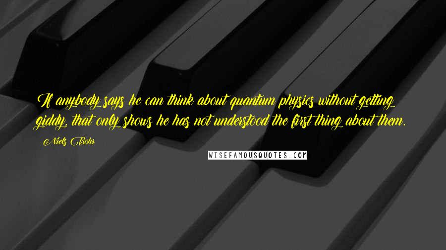 Niels Bohr Quotes: If anybody says he can think about quantum physics without getting giddy, that only shows he has not understood the first thing about them.